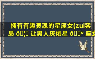 拥有有趣灵魂的星座女(zui
容易 🦟 让男人厌倦星 🌺 座女)